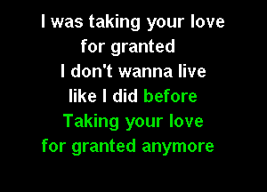 I was taking your love
for granted

I don't wanna live
like I did before

Taking your love
for granted anymore