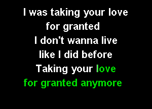 I was taking your love
for granted

I don't wanna live
like I did before

Taking your love
for granted anymore