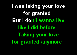 I was taking your love
for granted

But I don't wanna live
like I did before

Taking your love
for granted anymore