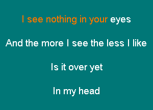 I see nothing in your eyes

And the more I see the less I like
Is it overyet

In my head