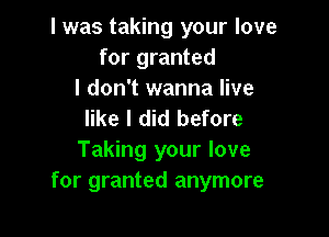 I was taking your love
for granted

I don't wanna live
like I did before

Taking your love
for granted anymore