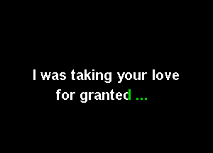 l was taking your love

for granted