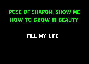 ROSE 0F SHARON. SHOW ME
HOW TO GROW IN BEAUTY

FILL MY LIFE