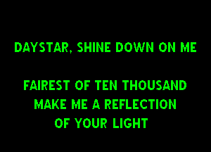 DAYSTAR, SHINE DOWN ON ME

FAIREST 0F TEN THOUSAND
MAKE ME A REFLECTION
OF YOUR LIGHT