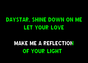 DAYSTAR. SHINE DOWN ON ME
LET YOUR LOVE

MAKE ME A REFLECTION
OF YOUR LIGHT