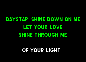 DAYSTAR. SHINE DOWN ON ME
LET YOUR LOVE

SHINE THROUGH ME

OF YOUR LIGHT