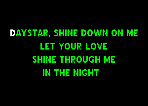 DAYSTAR. SHINE DOWN ON ME
LET YOUR LOVE

SHINE THROUGH ME
IN THE NIGHT