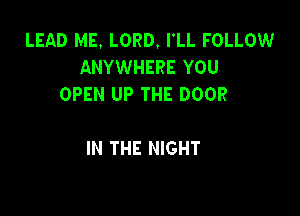 LEAD ME. LORD. I'LL FOLLOW
ANYWHERE YOU
OPEN UP THE DOOR

IN THE NIGHT