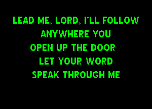 LEAD ME. LORD. I'LL FOLLOW
ANYWHERE YOU
OPEN UP THE DOOR

LET YOUR WORD
SPEAK THROUGH ME
