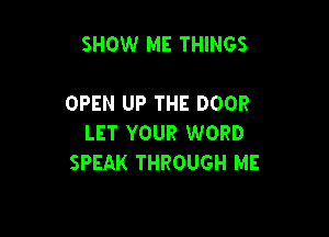 SHOW ME THINGS

OPEN UP THE DOOR

LET YOUR WORD
SPEAK THROUGH ME