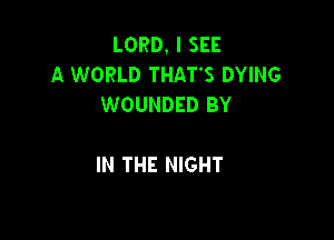 LORD. I SEE
A WORLD THAT'S DYING
WOUNDED BY

IN THE NIGHT