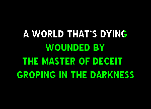 A WORLD THAT'S DYING
WOUNDED BY

THE MASTER OF DECEIT
GROPING IN THE DARKNESS