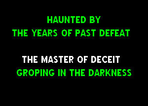 HAUNTED BY
THE YEARS OF PAST DEFEAT

THE MASTER OF DECEIT
GROPING IN THE DARKNESS