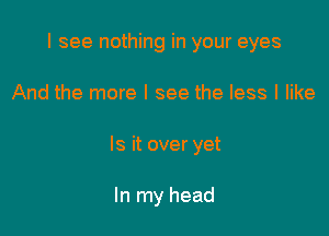 I see nothing in your eyes

And the more I see the less I like
Is it overyet

In my head