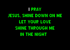 I PRAY
JESUS. SHINE DOWN ON ME
LET YOUR LOVE

SHINE THROUGH ME
IN THE NIGHT
