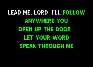 LEAD ME. LORD. I'LL FOLLOW
ANYWHERE YOU
OPEN UP THE DOOR

LET YOUR WORD
SPEAK THROUGH ME