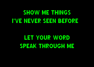 SHOW ME THINGS
I'VE NEVER SEEN BEFORE

LET YOUR WORD
SPEAK THROUGH ME