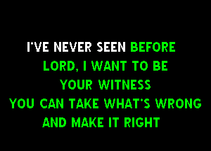 I'VE NEVER SEEN BEFORE
LORD, I WANT TO BE
YOUR WITNESS
YOU CAN TAKE WHATS WRONG
AND MAKE IT RIGHT