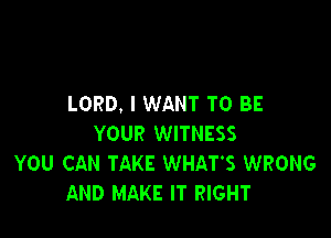 LORD, I WANT TO BE

YOUR WITNESS
YOU CAN TAKE WHAT'S WRONG
AND MAKE IT RIGHT