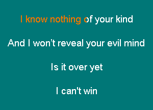 I know nothing of your kind

And I won? reveal your evil mind

Is it over yet

I can't win