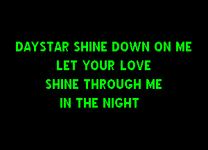 DAYSTAR SHINE DOWN ON ME
LET YOUR LOVE

SHINE THROUGH ME
IN THE NIGHT