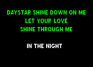 DAYSTAR SHINE DOWN ON ME
LET YOUR LOVE
SHINE THROUGH ME

IN THE NIGHT