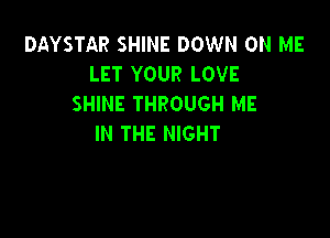 DAYSTAR SHINE DOWN ON ME
LET YOUR LOVE
SHINE THROUGH ME

IN THE NIGHT