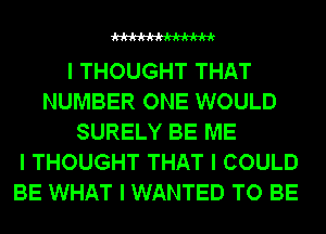 WW

I THOUGHT THAT
NUMBER ONE WOULD
SURELY BE ME
I THOUGHT THAT I COULD
BE WHAT I WANTED TO BE