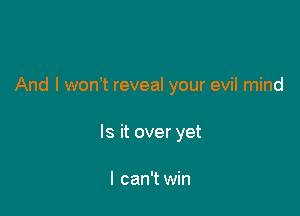 And I won? reveal your evil mind

Is it over yet

I can't win