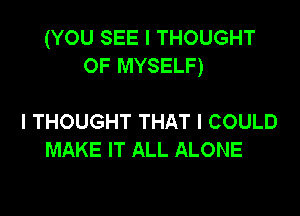 (YOU SEE I THOUGHT
OF MYSELF)

I THOUGHT THAT I COULD
MAKE IT ALL ALONE