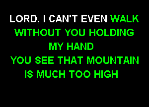 LORD, I CAN'T EVEN WALK
WITHOUT YOU HOLDING
MY HAND
YOU SEE THAT MOUNTAIN
IS MUCH TOO HIGH