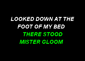 LOOKED DOWN AT THE
FOOT OF MY BED

THERE STOOD
MISTER GLOOM