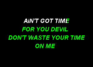 AIN'T GOT TIME
FOR YOU DEVIL

DON'T WASTE YOUR TIME
ON ME