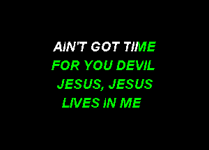 AIN'T GOT TIME
FOR YOU DEVIL

JES US, JES US
LIVES IN ME