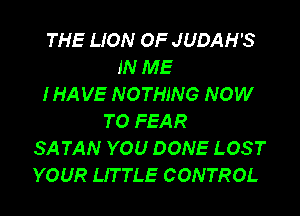 THE LION OF JUDAH'S
IN ME
IHAVE NOTHING NOW

TO FEAR
SATAN YOU DONE LOST
YOUR LITTLE CONTROL