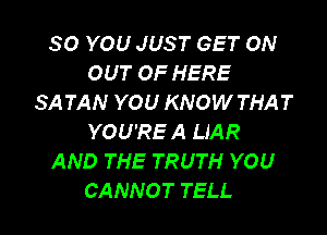 SO YOU JUST GET ON
OUT OF HERE
SATAN YOU KNOW THAT

YOU'RE A UAR
AND THE TRUTH YOU
CANNOT TELL