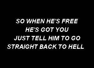 SO WHEN HE'S FREE
HE'S GOT YOU

JUST TELL HIM TO GO
STRAIGHT BA CK TO HELL