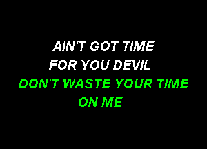 AIN'T GOT TIME
FOR YOU DEVIL

DON'T WASTE YOUR TIME
ON ME