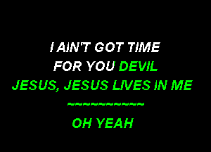 IAIN'T GOT TIME
FOR YOU DEVIL

JESUS, JESUS LIVES IN ME

OH YEAH