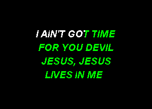 IAIN'T GOT TIME
FOR YOU DEVIL

JES US, JES US
LIVES IN ME