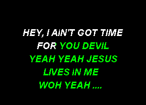 HEY, IAIN'T GOT TIME
FOR YOU DEVIL

YEAH YEAH JESUS
LIVES IN ME
WOH YEAH