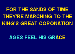 FOR THE SANDS OF TIME
THEY'RE MARCHING TO THE
KING'S GREAT CORONATION

AGES FEEL HIS GRACE