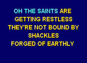 OH THE SAINTS ARE
GETTING RESTLESS
THEY'RE NOT BOUND BY
SHACKLES
FORGED OF EARTHLY