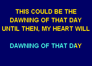 THIS COULD BE THE
DAWNING OF THAT DAY
UNTIL THEN, MY HEART WILL

DAWNING OF THAT DAY