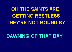 OH THE SAINTS ARE
GETTING RESTLESS
THEY'RE NOT BOUND BY

DAWNING OF THAT DAY