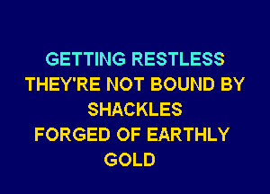 GETTING RESTLESS
THEY'RE NOT BOUND BY
SHACKLES
FORGED OF EARTHLY
GOLD