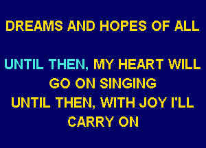 DREAMS AND HOPES OF ALL

UNTIL THEN, MY HEART WILL
GO ON SINGING
UNTIL THEN, WITH JOY I'LL
CARRY ON