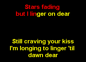 Stars fading
but I linger on dear

Still craving your kiss
I'm longing to linger 'til
dawn dear