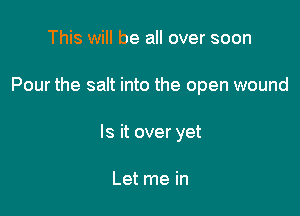 This will be all over soon

Pour the salt into the open wound

Is it over yet

Let me in