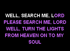 WELL, SEARCH ME, LORD
PLEASE SEARCH ME, LORD
WELL, TURN THE LIGHTS
FROM HEAVEN ON TO MY
SOUL